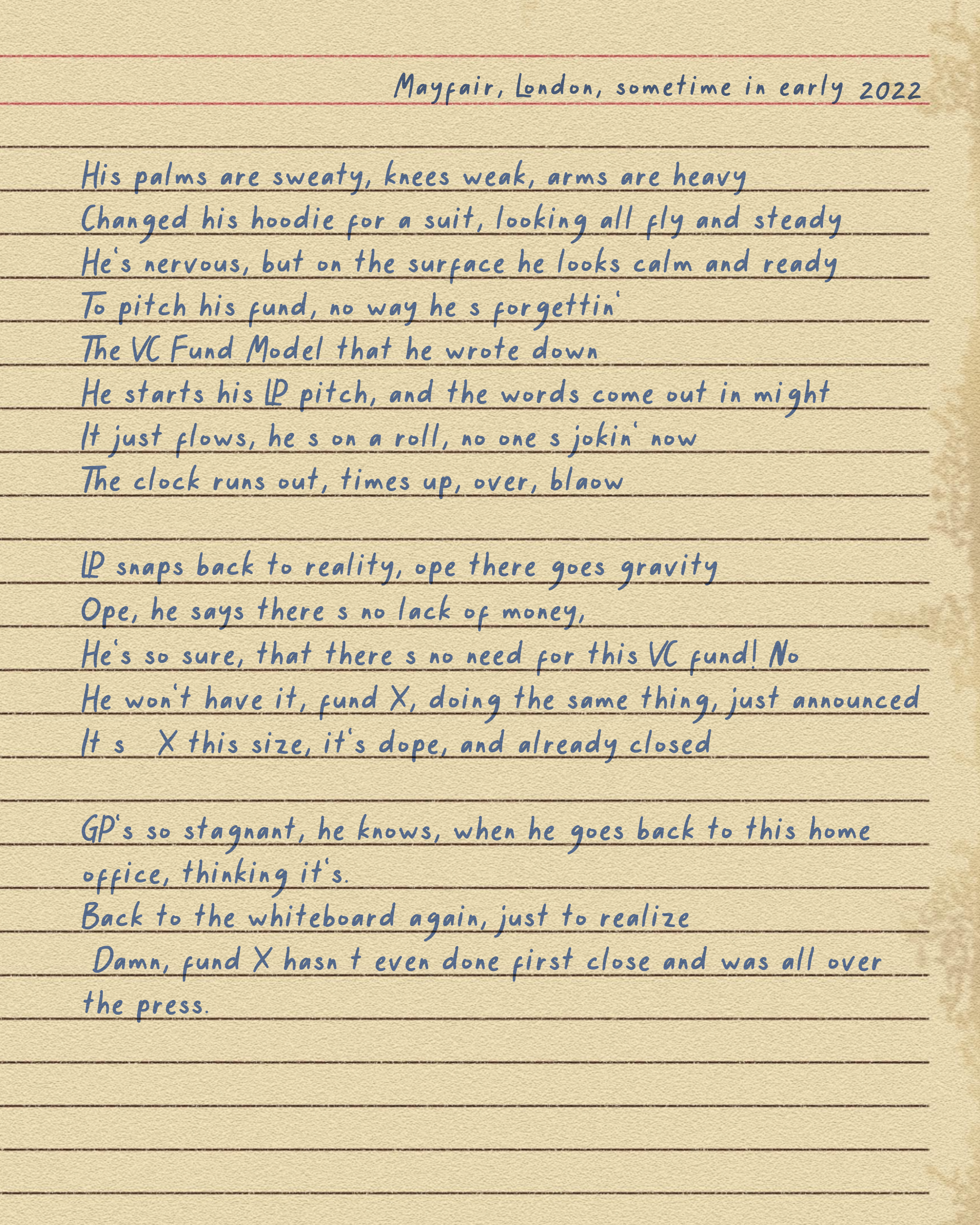 An image of a rap verse on VC to the tune of Eminem's Lose Yourself. It reads: "Mayfair, London, sometime in early 2022 His palms are sweaty, knees weak, arms are heavy Changed his hoodie for a suit, looking all fly and steady He’s nervous, but on the surface he looks calm and ready To pitch his fund, no way he’s forgettin’ The VC Fund Model that he wrote down He starts his LP pitch, and the words come out in might It just flows, he’s on a roll, no one’s jokin’ now The clock runs out, time’s up, over, blaow LP snaps back to reality, ope there goes gravity Ope, he said there’s no lack of money He\’s so sure, that there’s no need for this VC fund! No He won’t have it, fund X, doing the same thing, just announced It’s X this size, it’s dope, and already closed GP’s so stagnant, he knows, when he goes back to this home office thinking it’s Back to the whiteboard again, just to realise Damn, fund X hasn’t even done first close and was all over the press."